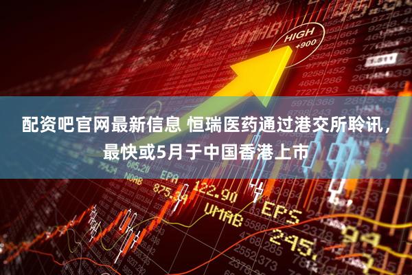 配资吧官网最新信息 恒瑞医药通过港交所聆讯，最快或5月于中国香港上市