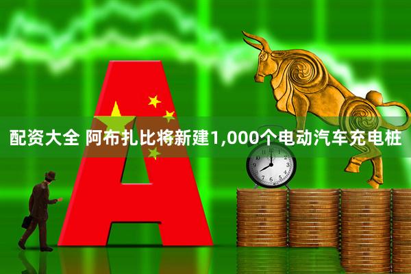 配资大全 阿布扎比将新建1,000个电动汽车充电桩