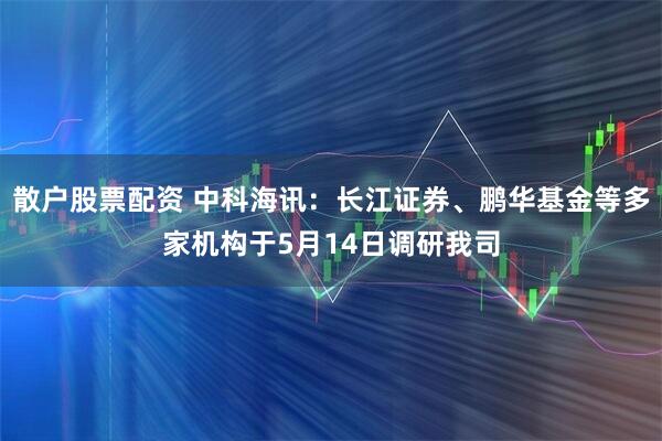 散户股票配资 中科海讯：长江证券、鹏华基金等多家机构于5月14日调研我司