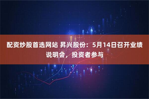 配资炒股首选网站 昇兴股份：5月14日召开业绩说明会，投资者参与