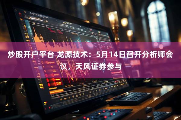 炒股开户平台 龙源技术：5月14日召开分析师会议，天风证券参与