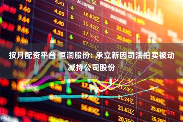 按月配资平台 恒润股份: 承立新因司法拍卖被动减持公司股份