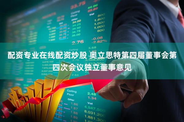 配资专业在线配资炒股 奥立思特第四届董事会第四次会议独立董事意见