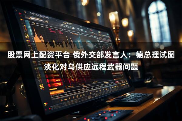 股票网上配资平台 俄外交部发言人：德总理试图淡化对乌供应远程武器问题