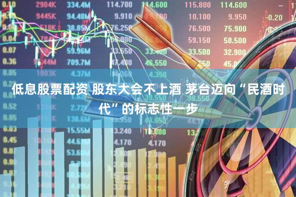 低息股票配资 股东大会不上酒 茅台迈向“民酒时代”的标志性一步