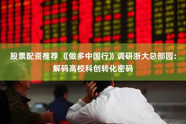 股票配资推荐 《做多中国行》调研浙大总部园：解码高校科创转化密码