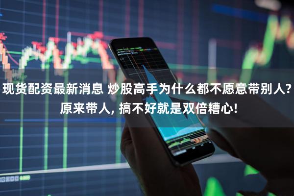 现货配资最新消息 炒股高手为什么都不愿意带别人? 原来带人, 搞不好就是双倍糟心!