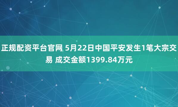 正规配资平台官网 5月22日中国平安发生1笔大宗交易 成交金额1399.84万元