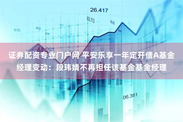 证券配资专业门户网 平安乐享一年定开债A基金经理变动：段玮婧不再担任该基金基金经理