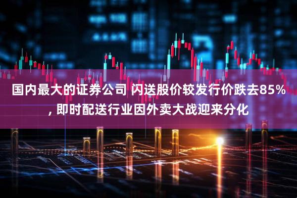 国内最大的证券公司 闪送股价较发行价跌去85%, 即时配送行业因外卖大战迎来分化