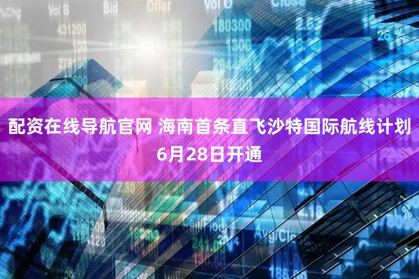 配资在线导航官网 海南首条直飞沙特国际航线计划6月28日开通