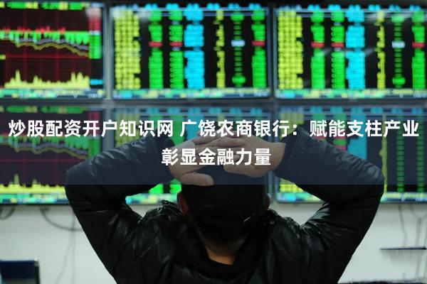 炒股配资开户知识网 广饶农商银行：赋能支柱产业 彰显金融力量