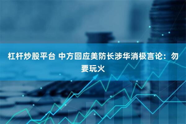 杠杆炒股平台 中方回应美防长涉华消极言论：勿要玩火