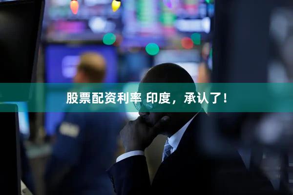 股票配资利率 印度，承认了！