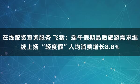 在线配资查询服务 飞猪：端午假期品质旅游需求继续上扬 “轻度假”人均消费增长8.8%