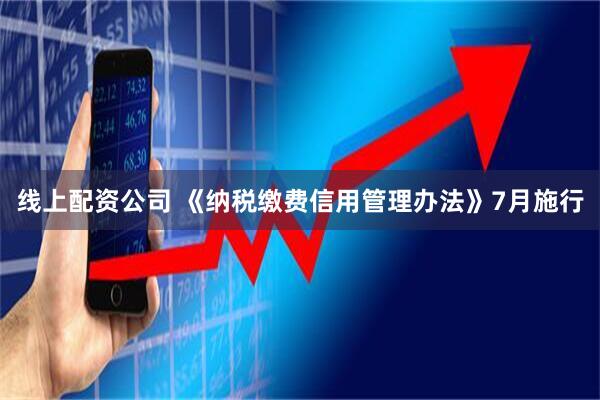 线上配资公司 《纳税缴费信用管理办法》7月施行