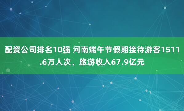配资公司排名10强 河南端午节假期接待游客1511.6万人次、旅游收入67.9亿元