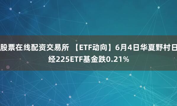 股票在线配资交易所 【ETF动向】6月4日华夏野村日经225ETF基金跌0.21%