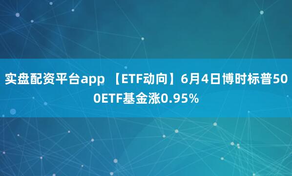 实盘配资平台app 【ETF动向】6月4日博时标普500ETF基金涨0.95%