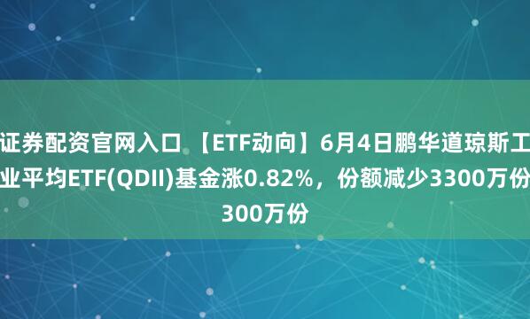 证券配资官网入口 【ETF动向】6月4日鹏华道琼斯工业平均ETF(QDII)基金涨0.82%，份额减少3300万份
