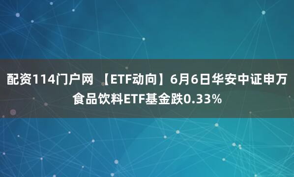 配资114门户网 【ETF动向】6月6日华安中证申万食品饮料ETF基金跌0.33%