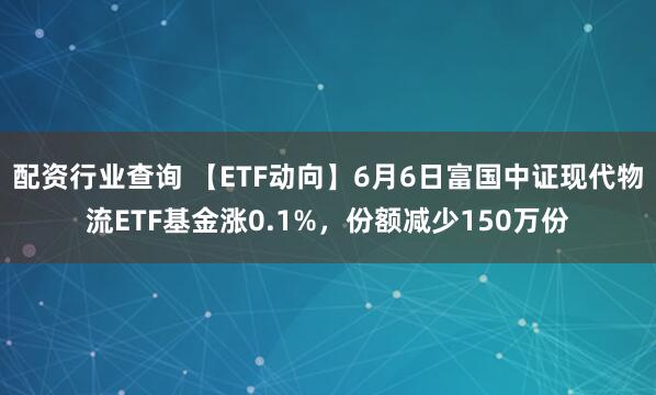 配资行业查询 【ETF动向】6月6日富国中证现代物流ETF基金涨0.1%，份额减少150万份