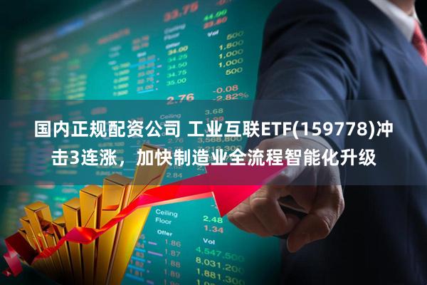 国内正规配资公司 工业互联ETF(159778)冲击3连涨，加快制造业全流程智能化升级