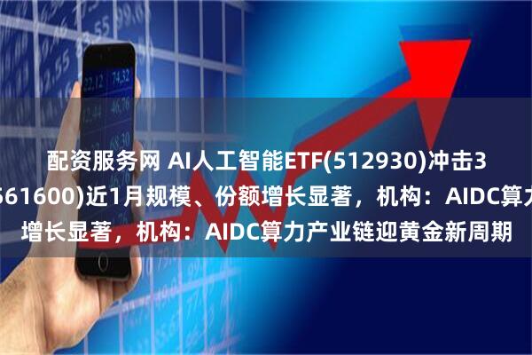 配资服务网 AI人工智能ETF(512930)冲击3连涨，消费电子ETF(561600)近1月规模、份额增长显著，机构：AIDC算力产业链迎黄金新周期