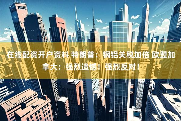 在线配资开户资料 特朗普：钢铝关税加倍 欧盟加拿大：强烈遗憾！强烈反对！