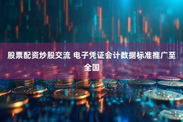 股票配资炒股交流 电子凭证会计数据标准推广至全国