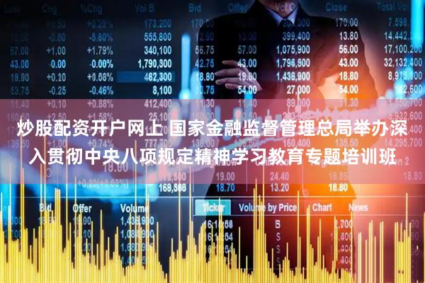炒股配资开户网上 国家金融监督管理总局举办深入贯彻中央八项规定精神学习教育专题培训班