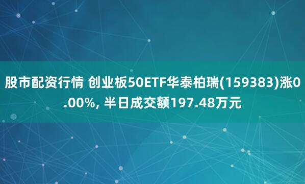 股市配资行情 创业板50ETF华泰柏瑞(159383)涨0.00%, 半日成交额197.48万元