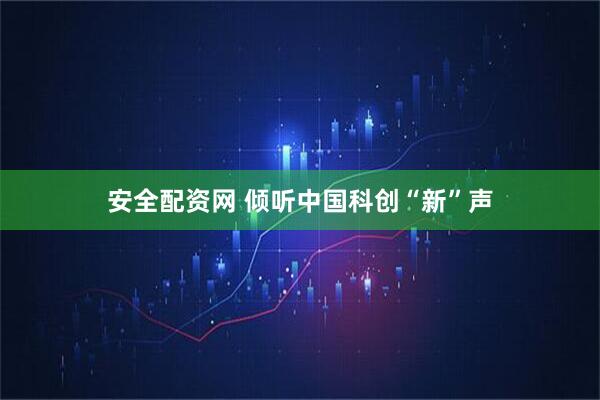 安全配资网 倾听中国科创“新”声