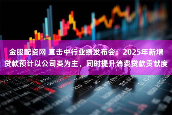 金股配资网 直击中行业绩发布会：2025年新增贷款预计以公司类为主，同时提升消费贷款贡献度