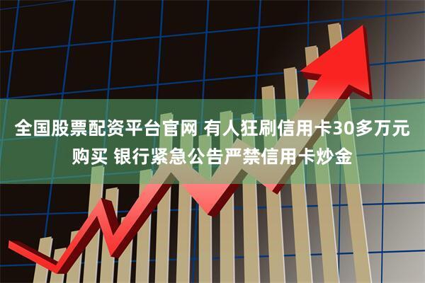 全国股票配资平台官网 有人狂刷信用卡30多万元购买 银行紧急公告严禁信用卡炒金