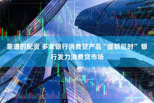 靠谱的配资 多家银行消费贷产品“提额延时” 银行发力消费贷市场