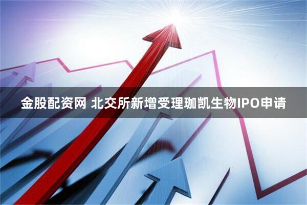 金股配资网 北交所新增受理珈凯生物IPO申请