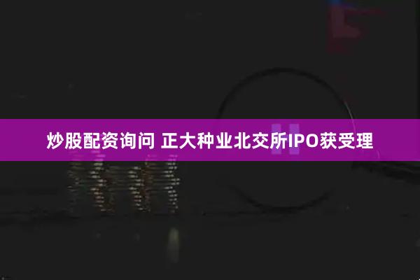 炒股配资询问 正大种业北交所IPO获受理