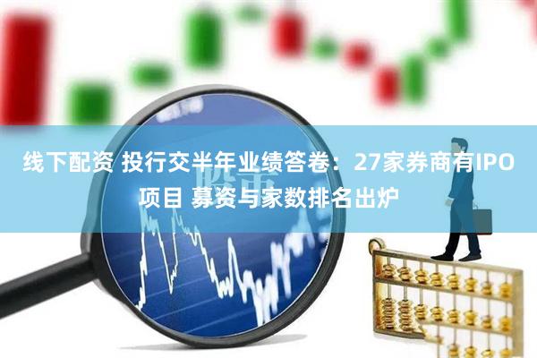 线下配资 投行交半年业绩答卷：27家券商有IPO项目 募资与家数排名出炉