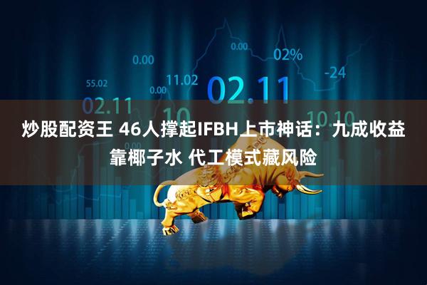 炒股配资王 46人撑起IFBH上市神话：九成收益靠椰子水 代工模式藏风险