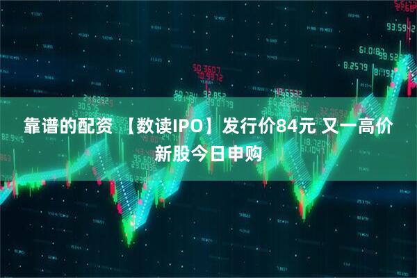 靠谱的配资 【数读IPO】发行价84元 又一高价新股今日申购