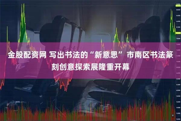 金股配资网 写出书法的“新意思” 市南区书法篆刻创意探索展隆重开幕
