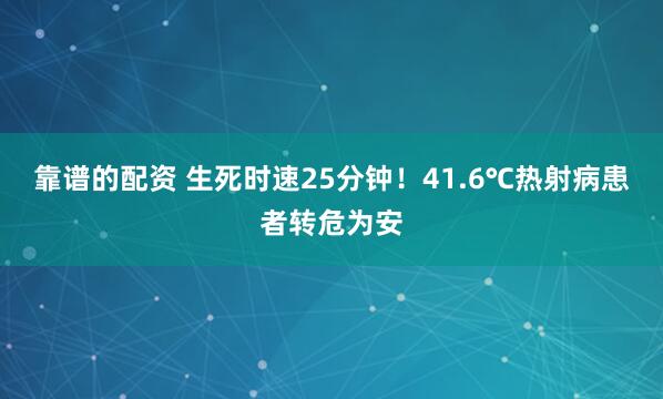 靠谱的配资 生死时速25分钟！41.6℃热射病患者转危为安