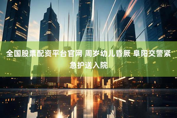 全国股票配资平台官网 周岁幼儿昏厥 阜阳交警紧急护送入院