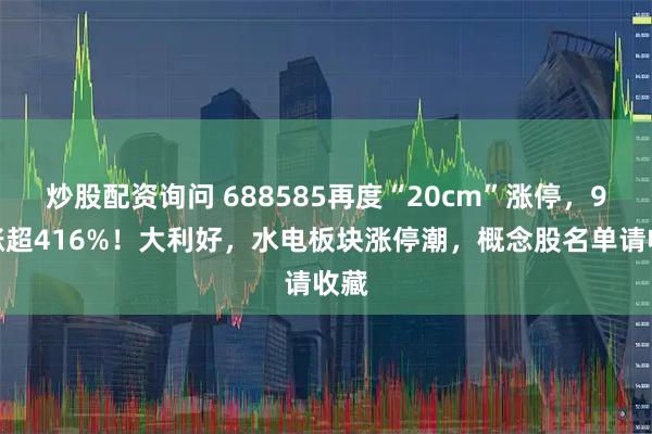炒股配资询问 688585再度“20cm”涨停，9天涨超416%！大利好，水电板块涨停潮，概念股名单请收藏