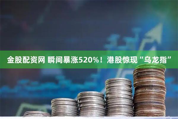 金股配资网 瞬间暴涨520%！港股惊现“乌龙指”