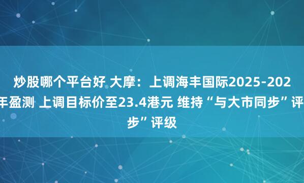 炒股哪个平台好 大摩：上调海丰国际2025-2027年盈测 上调目标价至23.4港元 维持“与大市同步”评级