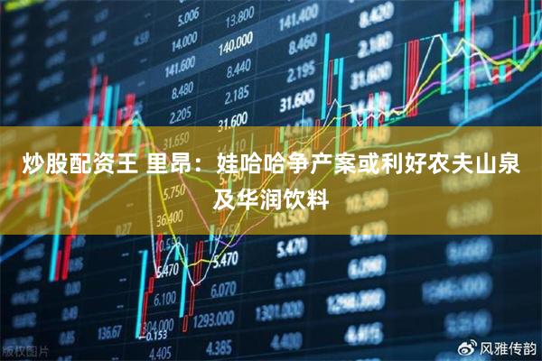 炒股配资王 里昂：娃哈哈争产案或利好农夫山泉及华润饮料