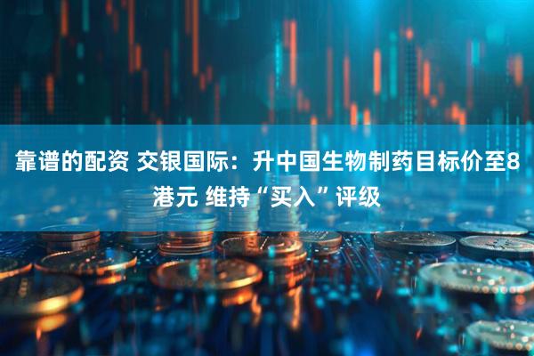 靠谱的配资 交银国际：升中国生物制药目标价至8港元 维持“买入”评级