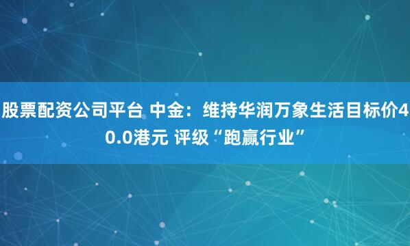 股票配资公司平台 中金：维持华润万象生活目标价40.0港元 评级“跑赢行业”